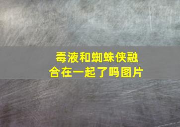 毒液和蜘蛛侠融合在一起了吗图片