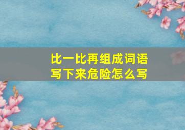 比一比再组成词语写下来危险怎么写