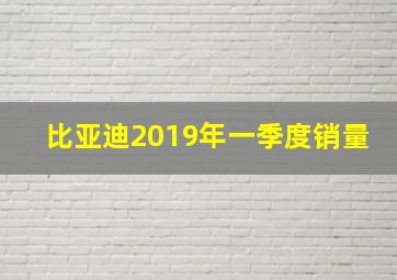 比亚迪2019年一季度销量