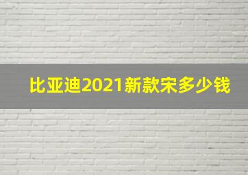 比亚迪2021新款宋多少钱