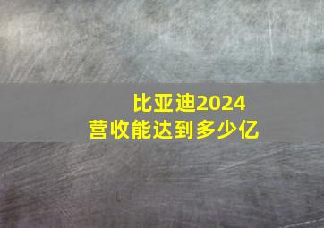 比亚迪2024营收能达到多少亿