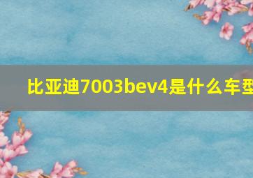 比亚迪7003bev4是什么车型