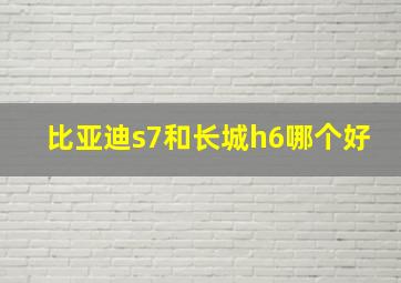 比亚迪s7和长城h6哪个好