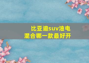 比亚迪suv油电混合哪一款最好开