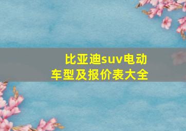 比亚迪suv电动车型及报价表大全