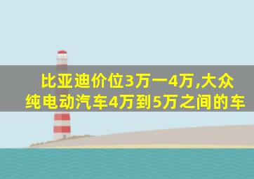 比亚迪价位3万一4万,大众纯电动汽车4万到5万之间的车