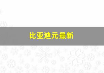 比亚迪元最新