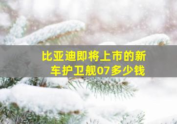 比亚迪即将上市的新车护卫舰07多少钱