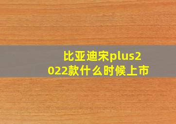 比亚迪宋plus2022款什么时候上市