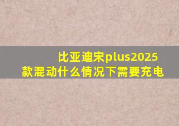 比亚迪宋plus2025款混动什么情况下需要充电