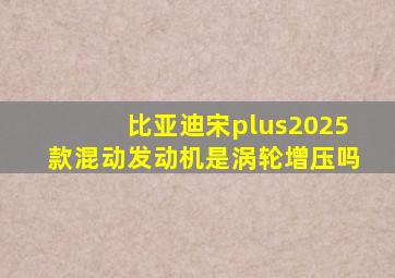 比亚迪宋plus2025款混动发动机是涡轮增压吗