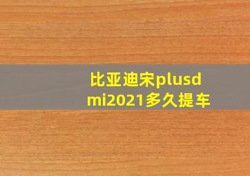 比亚迪宋plusdmi2021多久提车