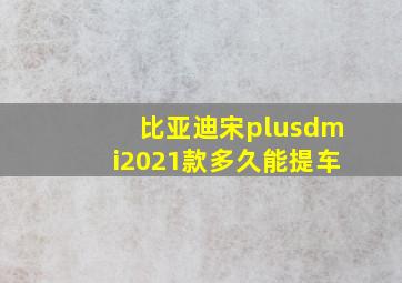 比亚迪宋plusdmi2021款多久能提车