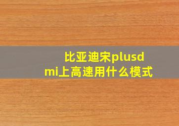 比亚迪宋plusdmi上高速用什么模式