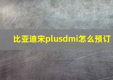 比亚迪宋plusdmi怎么预订