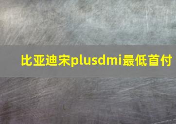 比亚迪宋plusdmi最低首付