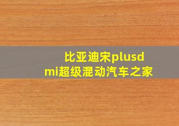 比亚迪宋plusdmi超级混动汽车之家