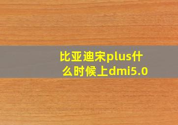 比亚迪宋plus什么时候上dmi5.0