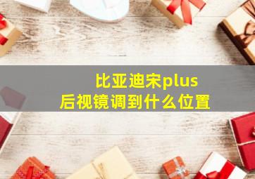 比亚迪宋plus后视镜调到什么位置