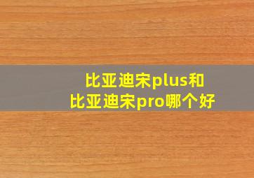 比亚迪宋plus和比亚迪宋pro哪个好