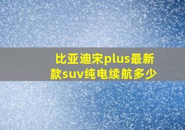 比亚迪宋plus最新款suv纯电续航多少