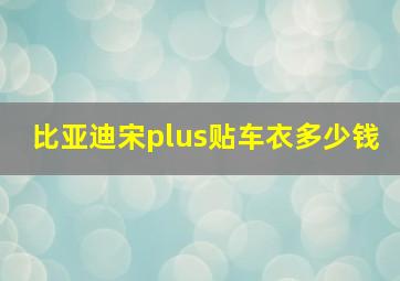 比亚迪宋plus贴车衣多少钱