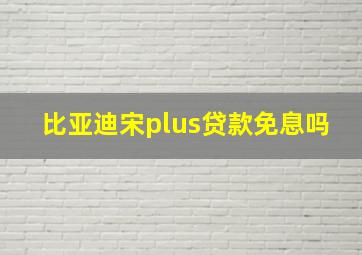 比亚迪宋plus贷款免息吗