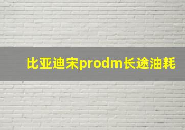 比亚迪宋prodm长途油耗