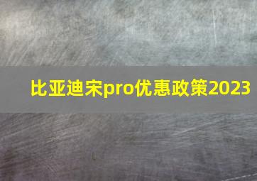 比亚迪宋pro优惠政策2023