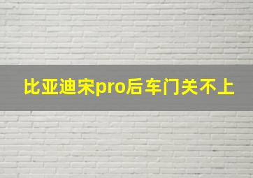 比亚迪宋pro后车门关不上