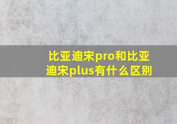 比亚迪宋pro和比亚迪宋plus有什么区别