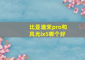 比亚迪宋pro和风光ix5哪个好