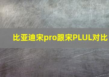 比亚迪宋pro跟宋PLUL对比