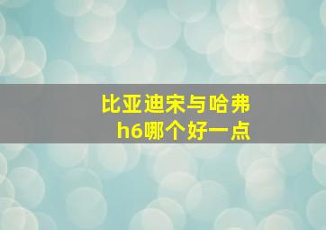 比亚迪宋与哈弗h6哪个好一点