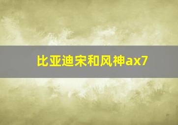 比亚迪宋和风神ax7