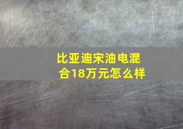 比亚迪宋油电混合18万元怎么样