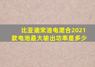 比亚迪宋油电混合2021款电池最大输出功率是多少