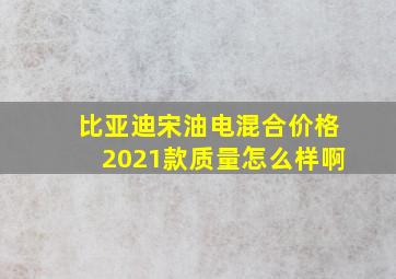 比亚迪宋油电混合价格2021款质量怎么样啊