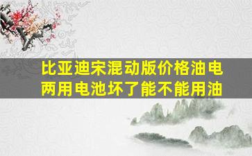 比亚迪宋混动版价格油电两用电池坏了能不能用油