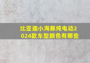 比亚迪小海豚纯电动2024款车型颜色有哪些