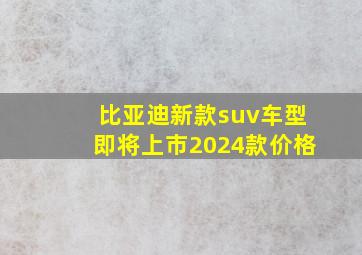 比亚迪新款suv车型即将上市2024款价格