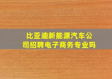 比亚迪新能源汽车公司招聘电子商务专业吗