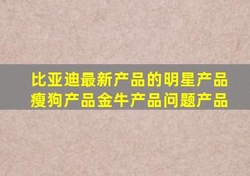 比亚迪最新产品的明星产品瘦狗产品金牛产品问题产品