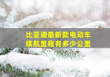 比亚迪最新款电动车续航里程有多少公里