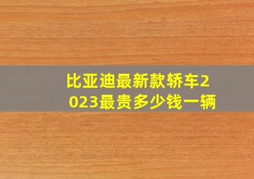 比亚迪最新款轿车2023最贵多少钱一辆