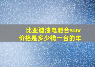 比亚迪油电混合suv价格是多少钱一台的车