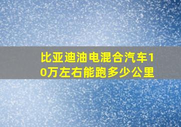 比亚迪油电混合汽车10万左右能跑多少公里