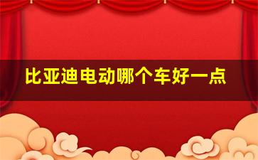 比亚迪电动哪个车好一点