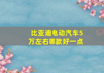 比亚迪电动汽车5万左右哪款好一点