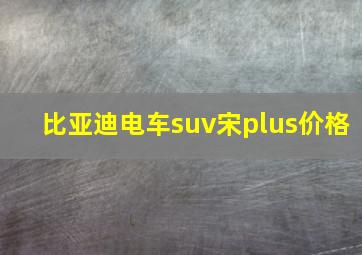 比亚迪电车suv宋plus价格